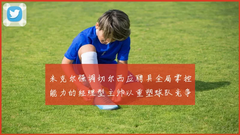 米克尔强调切尔西应聘具全局掌控能力的经理型主帅以重塑球队竞争力