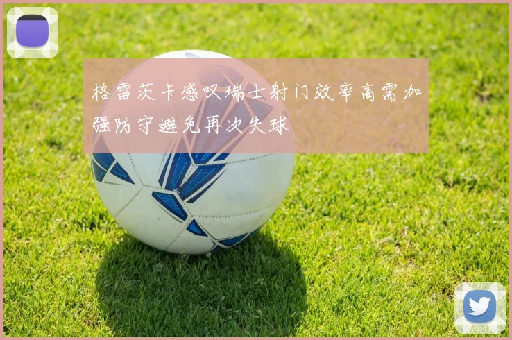 格雷茨卡感叹瑞士射门效率高需加强防守避免再次失球