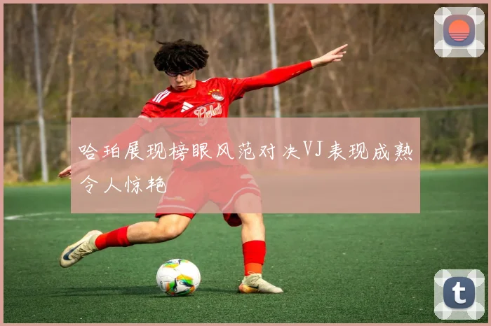 哈珀展现榜眼风范对决VJ表现成熟令人惊艳