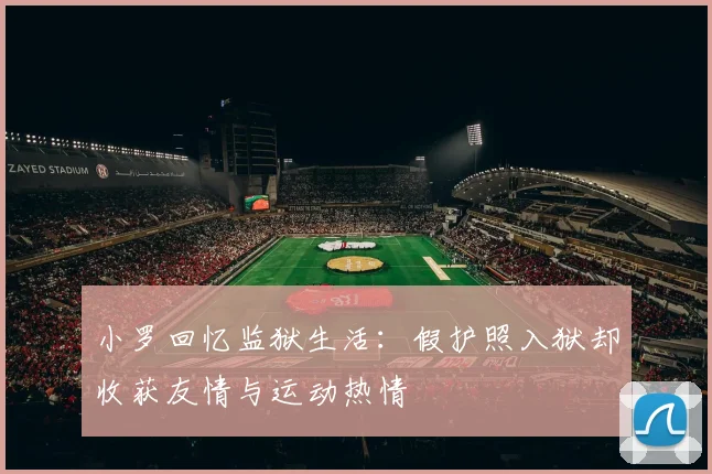小罗回忆监狱生活：假护照入狱却收获友情与运动热情
