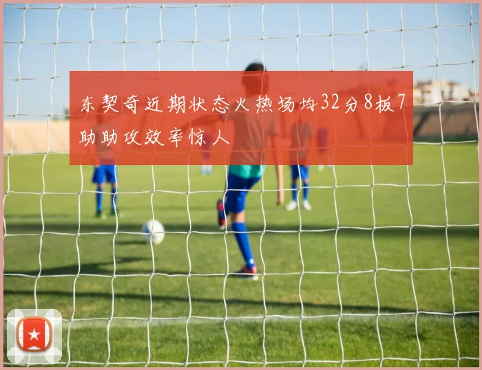 东契奇近期状态火热场均32分8板7助助攻效率惊人