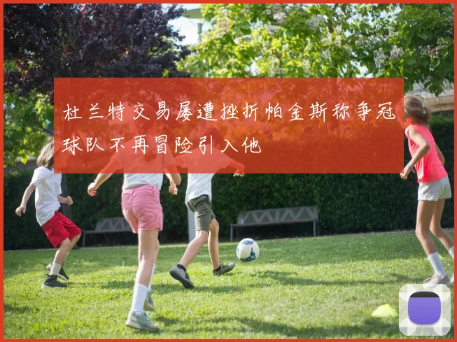 杜兰特交易屡遭挫折帕金斯称争冠球队不再冒险引入他