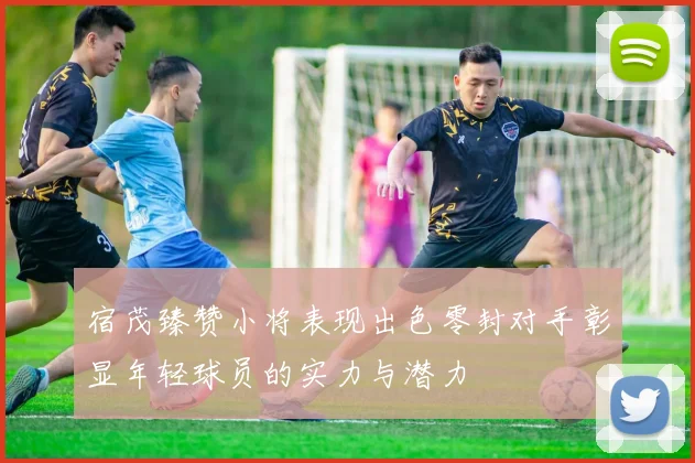 宿茂臻赞小将表现出色零封对手彰显年轻球员的实力与潜力