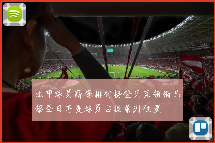 法甲球员薪资排行榜登贝莱领衔巴黎圣日耳曼球员占据前列位置