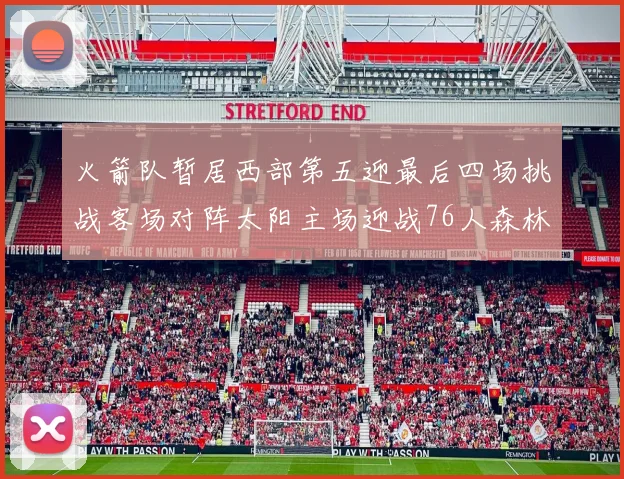火箭队暂居西部第五迎最后四场挑战客场对阵太阳主场迎战76人森林狼与灰熊
