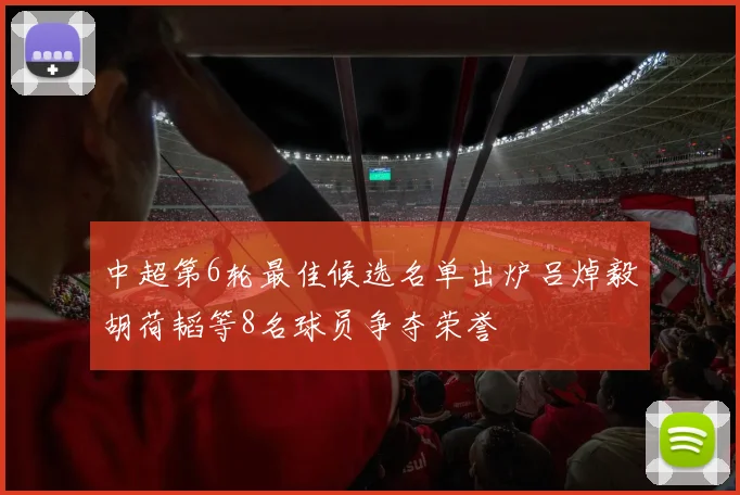 中超第6轮最佳候选名单出炉吕焯毅胡荷韬等8名球员争夺荣誉