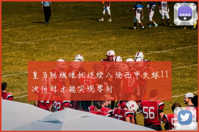 皇马防线堪忧连续八场西甲失球11次何时才能实现零封
