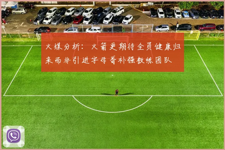 火媒分析：火箭更期待全员健康归来而非引进字母哥补强教练团队