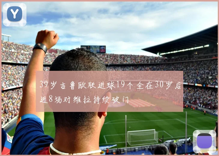 39岁吉鲁欧联进球19个全在30岁后近8场对维拉持续破门