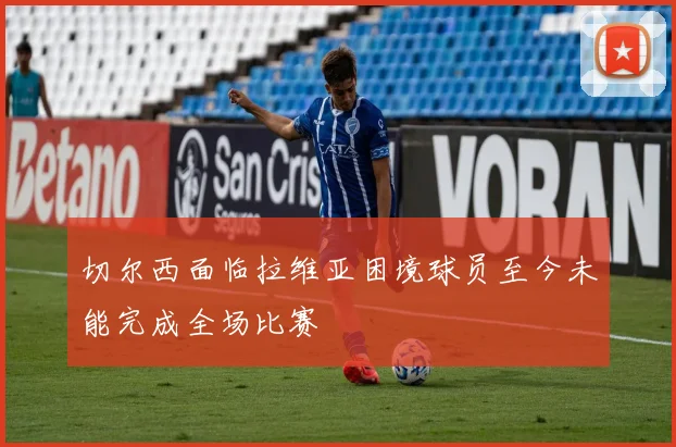 切尔西面临拉维亚困境球员至今未能完成全场比赛