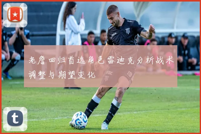 老詹回归首选角色雷迪克分析战术调整与期望变化