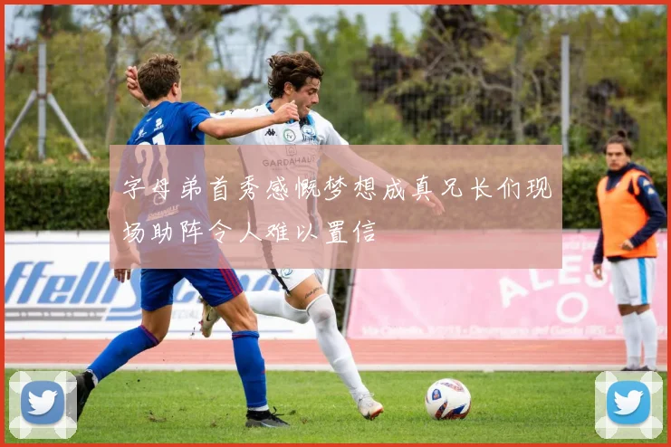 字母弟首秀感慨梦想成真兄长们现场助阵令人难以置信