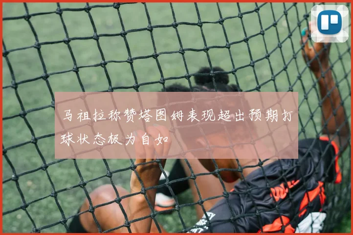马祖拉称赞塔图姆表现超出预期打球状态极为自如