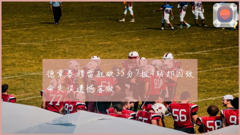 德章泰穆雷狂砍35分7板4助却因致命失误遗憾落败