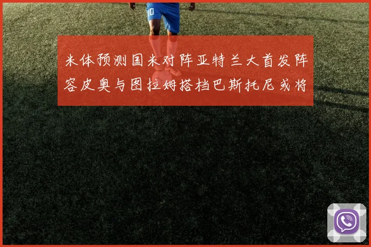 米体预测国米对阵亚特兰大首发阵容皮奥与图拉姆搭档巴斯托尼或将首发