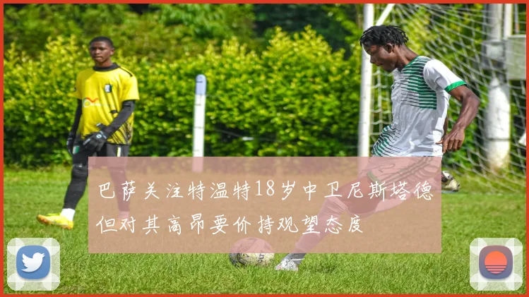 巴萨关注特温特18岁中卫尼斯塔德但对其高昂要价持观望态度
