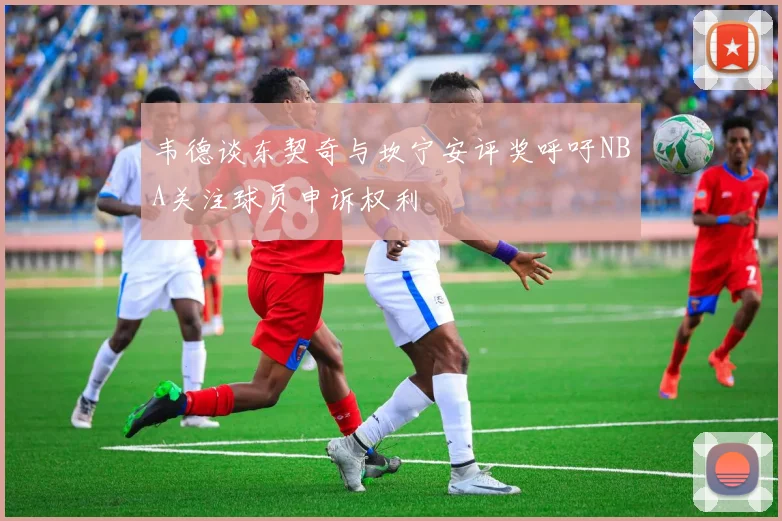 韦德谈东契奇与坎宁安评奖呼吁NBA关注球员申诉权利