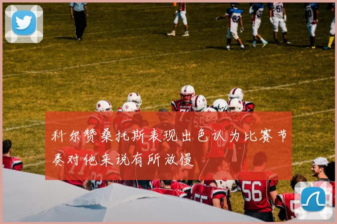 科尔赞桑托斯表现出色认为比赛节奏对他来说有所放慢