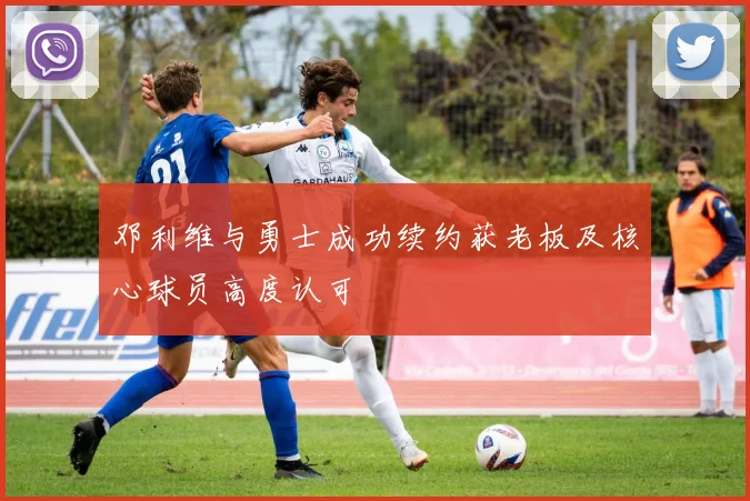 邓利维与勇士成功续约获老板及核心球员高度认可
