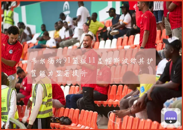 韦尔场均91篮板11盖帽斯波称其护筐能力显著提升